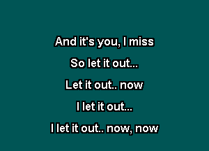 And it's you, I miss
So let it out...
Let it out.. now

llet it out...

llet it out.. now, now