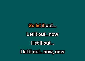 So let it out...
Let it out.. now

llet it out...

llet it out.. now, now