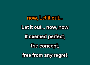 now, Let it out...
Let it out... now, now
It seemed perfect,

the concept,

free from any regret