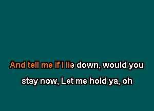 And tell me ifl lie down, would you

stay now, Let me hold ya, oh