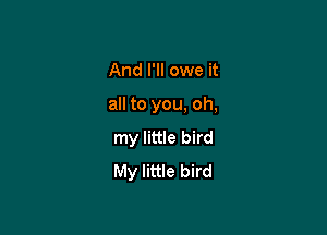 And I'll owe it

all to you, oh,

my little bird
My little bird