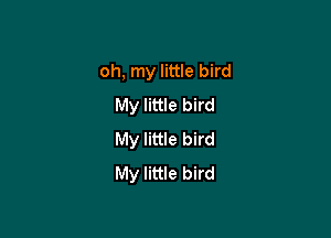 oh, my little bird
My little bird

My little bird
My little bird