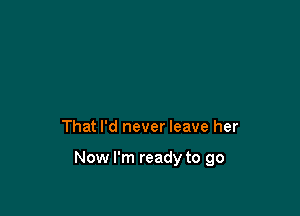 That I'd never leave her

Now I'm ready to go