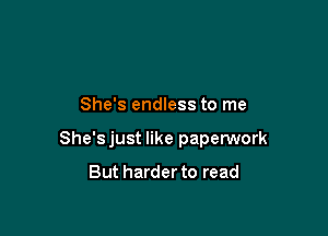 She's endless to me

She'sjust like paperwork

But harder to read