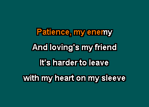 Patience, my enemy
And loving's my friend

It's harder to leave

with my heart on my sleeve