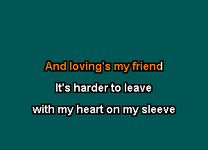 And loving's my friend

It's harder to leave

with my heart on my sleeve