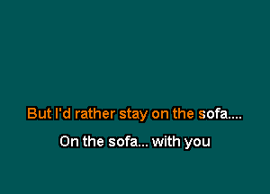 But I'd rather stay on the sofa...

0n the sofa... with you