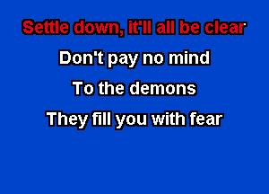 Settle down, it'll all be clear
Don't pay no mind
To the demons

They full you with fear