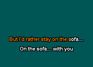 But I'd rather stay on the sofa...

0n the sofa... with you