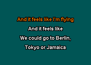 And it feels like I'm fIying
And it feels like

We could go to Berlin,

Tokyo or Jamaica