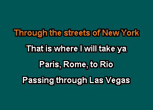 Through the streets of New York
That is where I will take ya

Paris, Rome. to Rio

Passing through Las Vegas