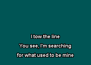 ltow the line

You see, I'm searching

for what used to be mine