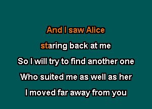 And I saw Alice
staring back at me
So I will try to find another one

Who suited me as well as her

I moved far away from you