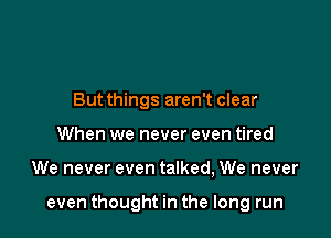 But things aren't clear
When we never even tired

We never even talked, We never

even thought in the long run