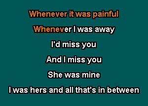 Whenever it was painful
Whenever I was away

I'd miss you

And I miss you

She was mine

lwas hers and all that's in between