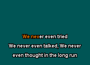 We never even tried

We never even talked, We never

even thought in the long run