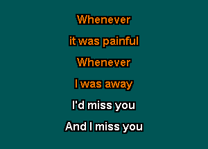 Whenever
it was painful
Whenever
I was away

I'd miss you

And I miss you