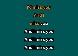 I'd miss you
Andl
miss you
And I miss you

And I miss you

And I miss you