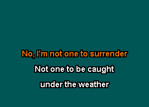 No, I'm not one to surrender

Not one to be caught

underthe weather