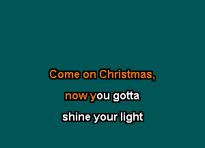 Come on Christmas,

now you gotta

shine your light