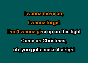 lwanna move on,

I wanna forget

Don't wanna give up on this fight

Come on Christmas,

oh, you gotta make it alright