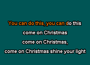 You can do this, you can do this
come on Christmas

come on Christmas,

come on Christmas shine your light