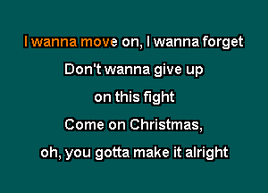 lwanna move on, I wanna forget
Don't wanna give up
on this fight

Come on Christmas,

oh, you gotta make it alright