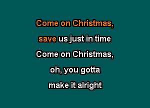 Come on Christmas,

save usjust in time

Come on Christmas,

oh, you gotta
make it alright