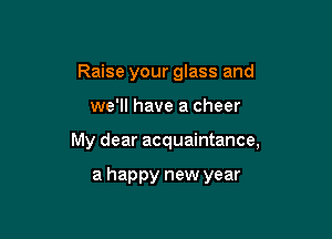 Raise your glass and

we'll have a cheer

My dear acquaintance,

a happy new year