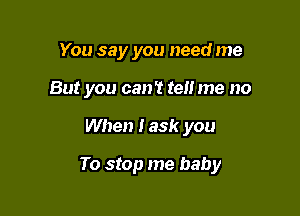 You say you need me
But you can? tell me no

When I ask you

To stop me baby