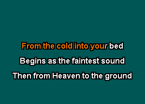 From the cold into your bed

Begins as the faintest sound

Then from Heaven to the ground
