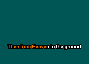 Then from Heaven to the ground