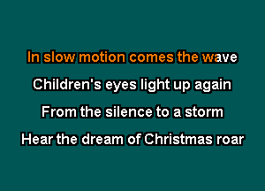 In slow motion comes the wave
Children's eyes light up again
From the silence to a storm

Hear the dream of Christmas roar