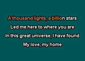 A thousand lights, a billion stars
Led me here to where you are
In this great universe, I have found

My love, my home