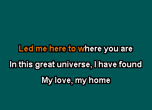 Led me here to where you are

In this great universe. I have found

My love. my home