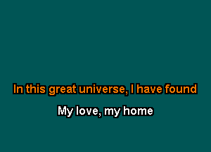 In this great universe. I have found

My love. my home
