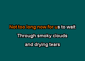 Not too long now for us to wait

Through smoky clouds

and drying tears
