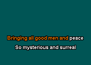 Bringing all good men and peace

80 mysterious and surreal