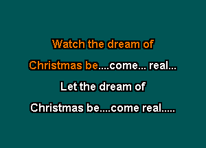 Watch the dream of
Christmas be....come... real...

Let the dream of

Christmas be....come real .....