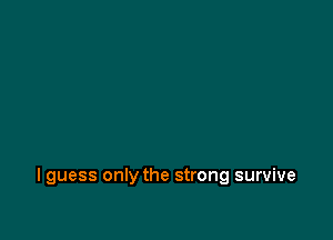 I guess only the strong survive