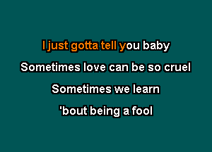 Ijust gotta tell you baby
Sometimes love can be so cruel

Sometimes we learn

'bout being a fool