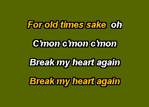 For old times sake oh
cmon cmon cmon

Break my heart again

Break my heart again