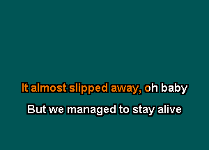 It almost slipped away, oh baby

But we managed to stay alive