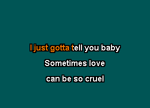 ljust gotta tell you baby

Sometimes love

can be so cruel