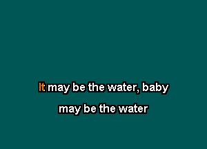 It may be the water, baby

may be the water