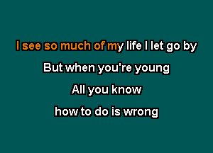 I see so much of my life I let go by
But when you're young

All you know

how to do is wrong