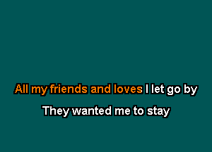 All my friends and loves I let go by

They wanted me to stay