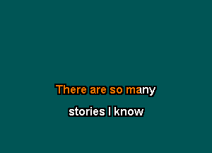 There are so many

stories I know