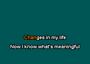 Changes in my life

Nowl know what's meaningful