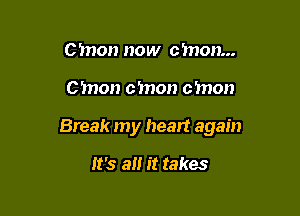 C'mon now cmon...

cmon cmon cmon

Break my heart again

It's 8!! it takes